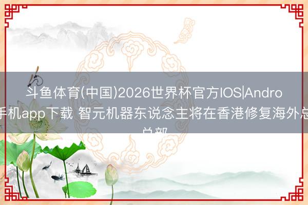 斗鱼体育(中国)2026世界杯官方IOS|Android手机app下载 智元机器东说念主将在香港修复海外总部