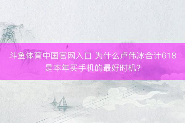 斗鱼体育中国官网入口 为什么卢伟冰合计618是本年买手机的最好时机？