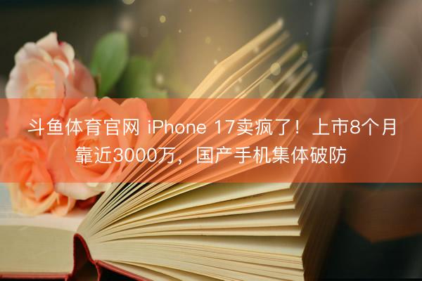 斗鱼体育官网 iPhone 17卖疯了！上市8个月靠近3000万，国产手机集体破防