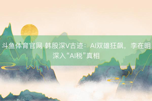 斗鱼体育官网 韩股深V古迹：AI双雄狂飙，李在明深入“AI税”真相