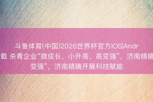 斗鱼体育(中国)2026世界杯官方IOS|Android手机app下载 杀青企业“微成长、小升高、高变强”，济南精确开展科技赋能