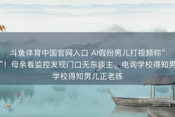 斗鱼体育中国官网入口 AI假扮男儿打视频称“姆妈开门”！母亲看监控发现门口无东谈主，电询学校得知男儿正老练