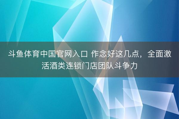 斗鱼体育中国官网入口 作念好这几点，全面激活酒类连锁门店团队斗争力