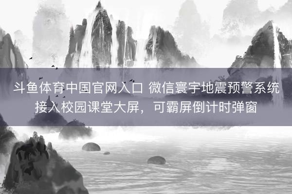 斗鱼体育中国官网入口 微信寰宇地震预警系统接入校园课堂大屏，可霸屏倒计时弹窗