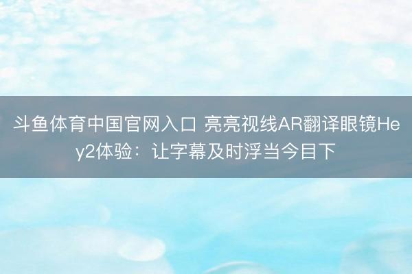 斗鱼体育中国官网入口 亮亮视线AR翻译眼镜Hey2体验：让字幕及时浮当今目下