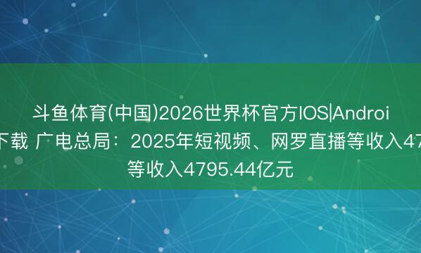 斗鱼体育(中国)2026世界杯官方IOS|Android手机app下载 广电总局：2025年短视频、网罗直播等收入4795.44亿元
