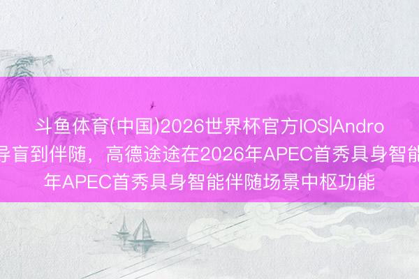 斗鱼体育(中国)2026世界杯官方IOS|Android手机app下载 从导盲到伴随，高德途途在2026年APEC首秀具身智能伴随场景中枢功能