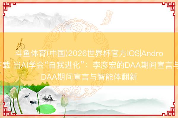 斗鱼体育(中国)2026世界杯官方IOS|Android手机app下载 当AI学会“自我进化”：李彦宏的DAA期间宣言与智能体翻新