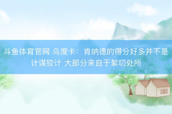 斗鱼体育官网 乌度卡：肯纳德的得分好多并不是计谋狡计 大部分来自于絮叨处所