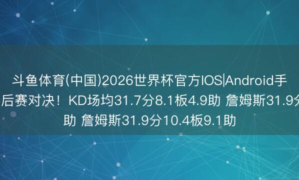 斗鱼体育(中国)2026世界杯官方IOS|Android手机app下载 季后赛对决！KD场均31.7分8.1板4.9助 詹姆斯31.9分10.4板9.1助