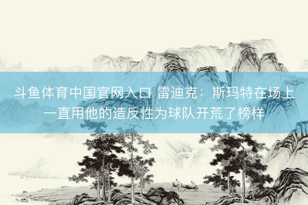 斗鱼体育中国官网入口 雷迪克：斯玛特在场上一直用他的造反性为球队开荒了榜样