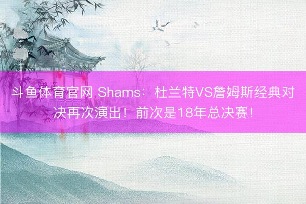 斗鱼体育官网 Shams：杜兰特VS詹姆斯经典对决再次演出！前次是18年总决赛！