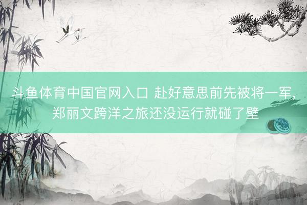 斗鱼体育中国官网入口 赴好意思前先被将一军, 郑丽文跨洋之旅还没运行就碰了壁