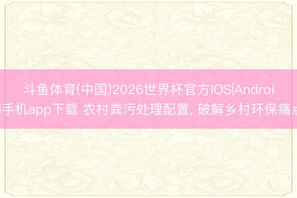 斗鱼体育(中国)2026世界杯官方IOS|Android手机app下载 农村粪污处理配置， 破解乡村环保痛点