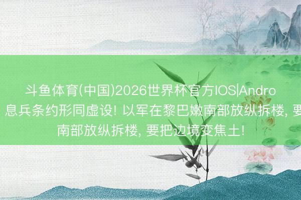 斗鱼体育(中国)2026世界杯官方IOS|Android手机app下载 息兵条约形同虚设! 以军在黎巴嫩南部放纵拆楼, 要把边境变焦土!