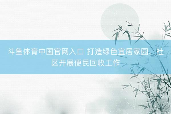 斗鱼体育中国官网入口 打造绿色宜居家园，社区开展便民回收工作