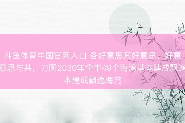 斗鱼体育中国官网入口 各好意思其好意思、好意思好意思与共，力图2030年全市49个海湾基本建成飘逸海湾
