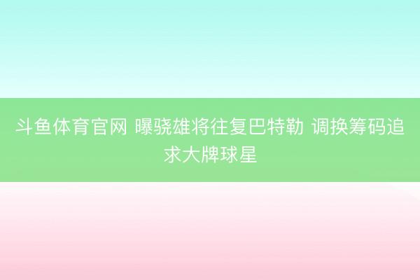 斗鱼体育官网 曝骁雄将往复巴特勒 调换筹码追求大牌球星