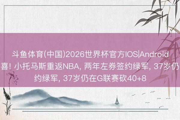 斗鱼体育(中国)2026世界杯官方IOS|Android手机app下载 恭喜! 小托马斯重返NBA， 两年左券签约绿军， 37岁仍在G联赛砍40+8
