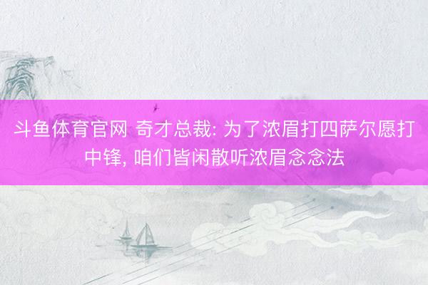 斗鱼体育官网 奇才总裁: 为了浓眉打四萨尔愿打中锋, 咱们皆闲散听浓眉念念法