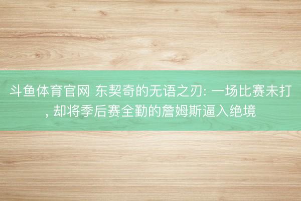 斗鱼体育官网 东契奇的无语之刃: 一场比赛未打， 却将季后赛全勤的詹姆斯逼入绝境