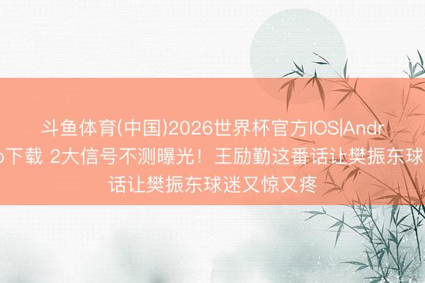斗鱼体育(中国)2026世界杯官方IOS|Android手机app下载 2大信号不测曝光！王励勤这番话让樊振东球迷又惊又疼