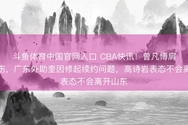 斗鱼体育中国官网入口 CBA快讯！曾凡博肩膀添新伤，广东外助奎因修起续约问题，高诗岩表态不会离开山东