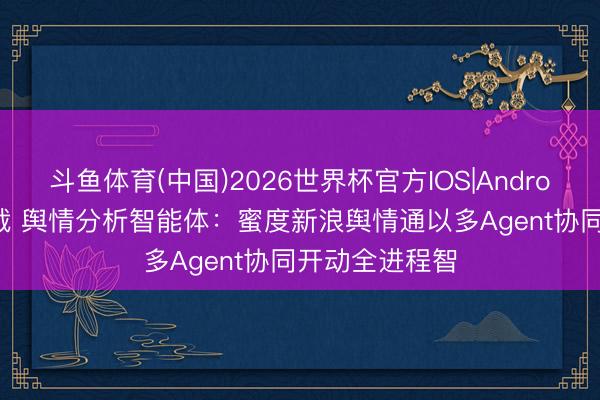 斗鱼体育(中国)2026世界杯官方IOS|Android手机app下载 舆情分析智能体:蜜度新浪舆情通以多Agent协同开动全进程智