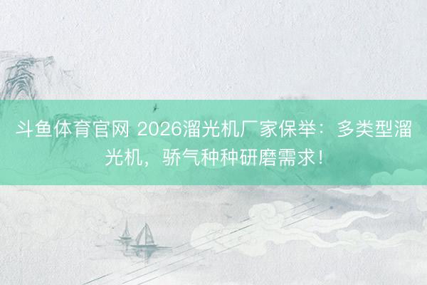 斗鱼体育官网 2026溜光机厂家保举：多类型溜光机，骄气种种研磨需求！