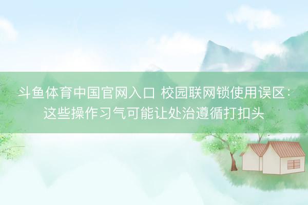 斗鱼体育中国官网入口 校园联网锁使用误区：这些操作习气可能让处治遵循打扣头