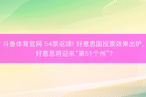 斗鱼体育官网 54票讴颂! 好意思国投票效果出炉， 好意思将迎来“第51个州”?