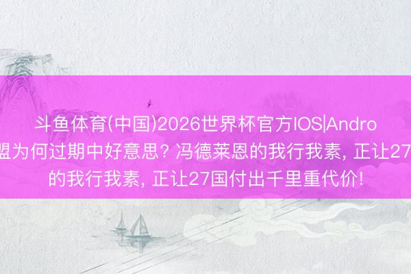 斗鱼体育(中国)2026世界杯官方IOS|Android手机app下载 欧盟为何过期中好意思? 冯德莱恩的我行我素， 正让27国付出千里重代价!