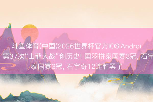 斗鱼体育(中国)2026世界杯官方IOS|Android手机app下载 第37次“山菲大战”创历史! 国羽拼泰国赛3冠, 石宇奇12连胜罢了