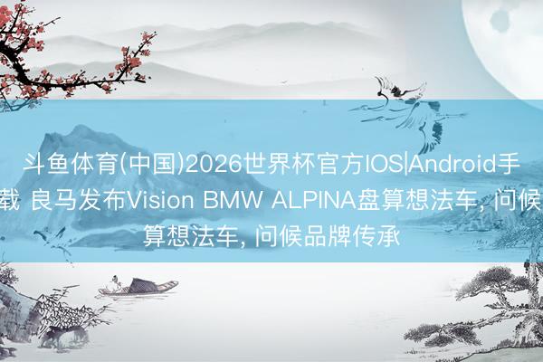 斗鱼体育(中国)2026世界杯官方IOS|Android手机app下载 良马发布Vision BMW ALPINA盘算想法车, 问候品牌传承
