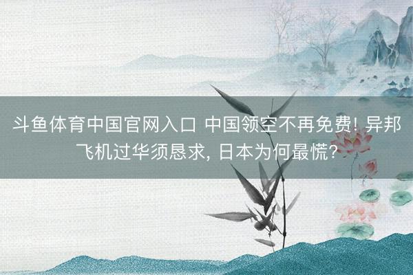 斗鱼体育中国官网入口 中国领空不再免费! 异邦飞机过华须恳求， 日本为何最慌?