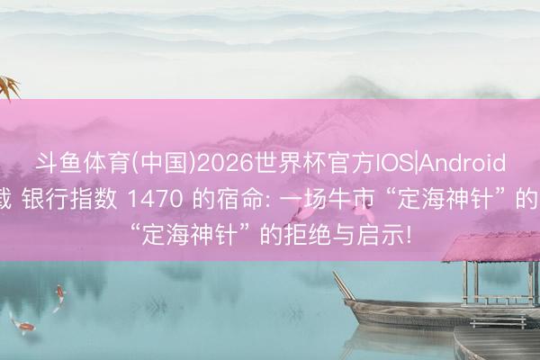 斗鱼体育(中国)2026世界杯官方IOS|Android手机app下载 银行指数 1470 的宿命: 一场牛市 “定海神针” 的拒绝与启示!