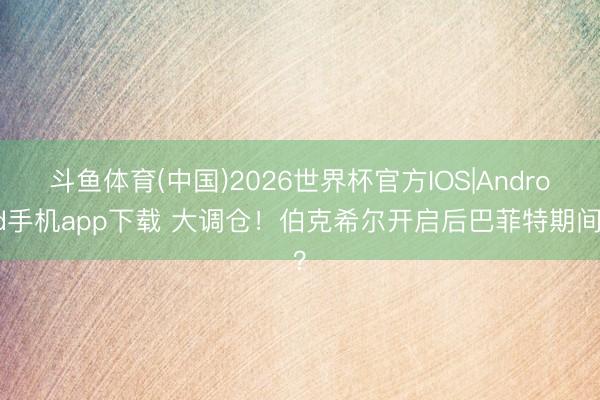 斗鱼体育(中国)2026世界杯官方IOS|Android手机app下载 大调仓！伯克希尔开启后巴菲特期间？