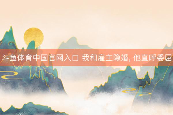斗鱼体育中国官网入口 我和雇主隐婚， 他直呼委屈