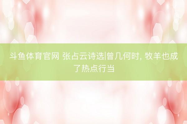 斗鱼体育官网 张占云诗选|曾几何时， 牧羊也成了热点行当