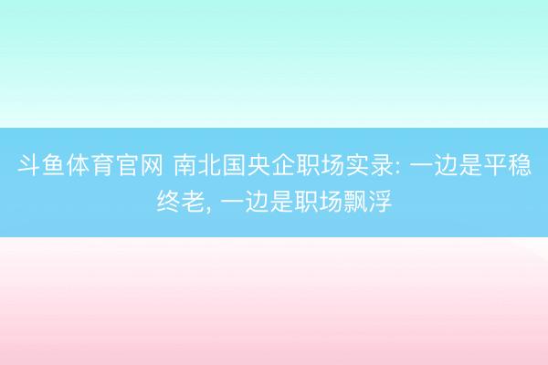 斗鱼体育官网 南北国央企职场实录: 一边是平稳终老， 一边是职场飘浮