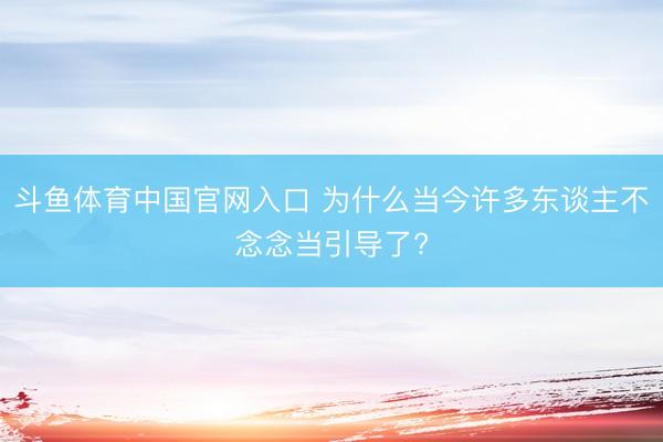 斗鱼体育中国官网入口 为什么当今许多东谈主不念念当引导了?