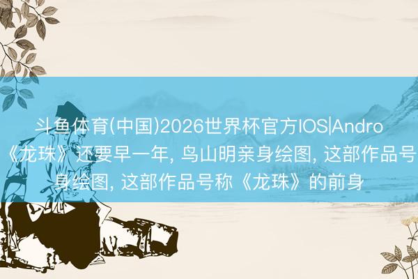 斗鱼体育(中国)2026世界杯官方IOS|Android手机app下载 比《龙珠》还要早一年, 鸟山明亲身绘图, 这部作品号称《龙珠》的前身