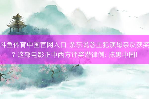斗鱼体育中国官网入口 杀东说念主犯演母亲反获奖? 这部电影正中西方评奖潜律例: 抹黑中国!