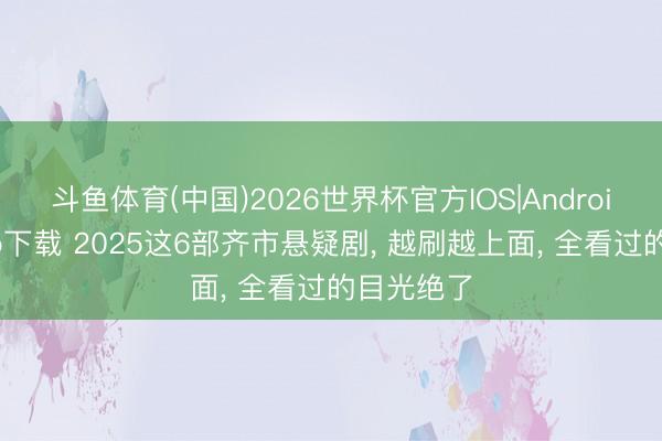 斗鱼体育(中国)2026世界杯官方IOS|Android手机app下载 2025这6部齐市悬疑剧， 越刷越上面， 全看过的目光绝了