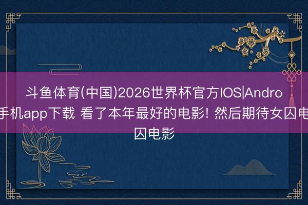 斗鱼体育(中国)2026世界杯官方IOS|Android手机app下载 看了本年最好的电影! 然后期待女囚电影
