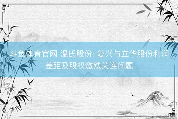 斗鱼体育官网 温氏股份: 复兴与立华股份利润差距及股权激勉关连问题
