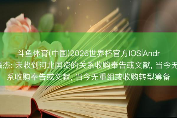 斗鱼体育(中国)2026世界杯官方IOS|Android手机app下载 嘉麟杰: 未收到河北国资的关系收购奉告或文献, 当今无重组或收购转型筹备