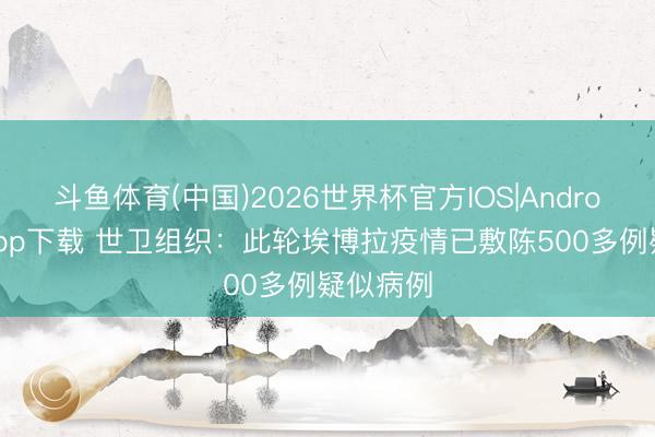 斗鱼体育(中国)2026世界杯官方IOS|Android手机app下载 世卫组织：此轮埃博拉疫情已敷陈500多例疑似病例