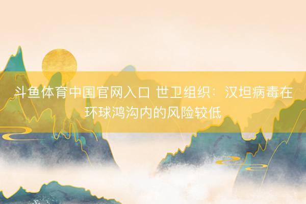 斗鱼体育中国官网入口 世卫组织：汉坦病毒在环球鸿沟内的风险较低