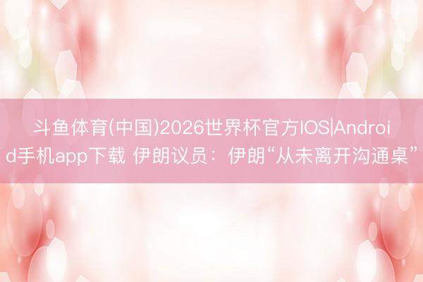 斗鱼体育(中国)2026世界杯官方IOS|Android手机app下载 伊朗议员:伊朗“从未离开沟通桌”